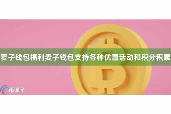 麦子钱包福利麦子钱包支持各种优惠活动和积分积累