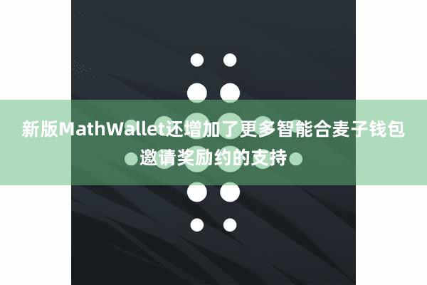 新版MathWallet还增加了更多智能合麦子钱包邀请奖励约的支持