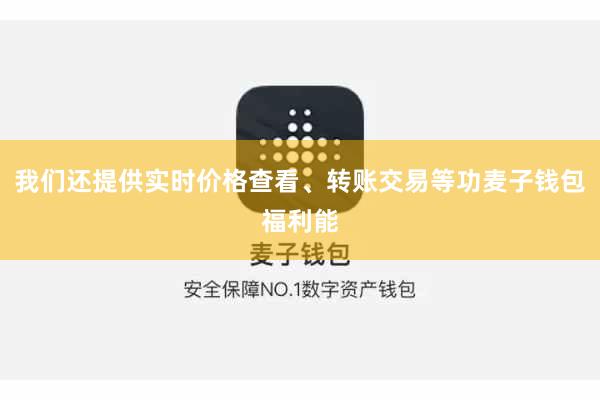 我们还提供实时价格查看、转账交易等功麦子钱包福利能