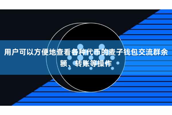 用户可以方便地查看各种代币的麦子钱包交流群余额、转账等操作