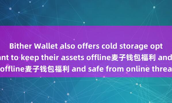 Bither Wallet also offers cold storage options for users who want to keep their assets offline麦子钱包福利 and safe from online threats.