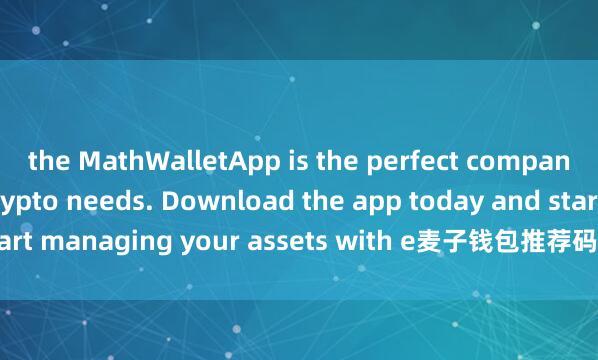 the MathWalletApp is the perfect companion for all your crypto needs. Download the app today and start managing your assets with e麦子钱包推荐码ase and convenience.