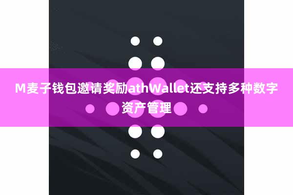 M麦子钱包邀请奖励athWallet还支持多种数字资产管理